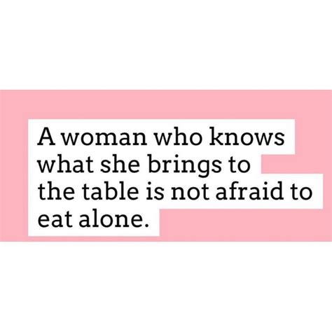 a woman who knows what she brings to the table is not afraid to eat alone loveyourself