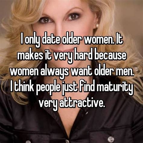 I Only Date Older Women It Makes It Very Hard Because Women Always