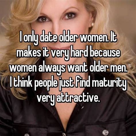 i only date older women it makes it very hard because women always want older men i think