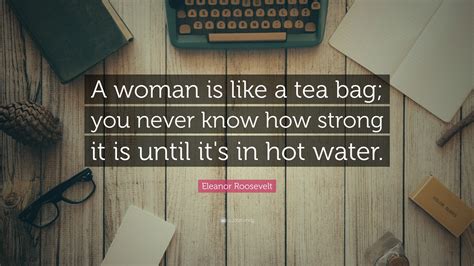 So if you are responsible for preparing a report for work and need a succinct way of getting your point across, you may find. Eleanor Roosevelt Quote: "A woman is like a tea bag; you never know how strong it is until it's ...