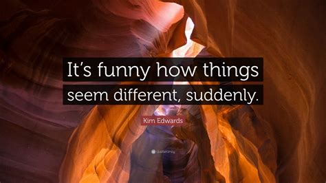 Kim Edwards Quote Its Funny How Things Seem Different Suddenly 7