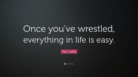 Dan Gable Quote Once Youve Wrestled Everything In Life Is Easy