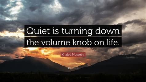 Khaled Hosseini Quote Quiet Is Turning Down The Volume Knob On Life
