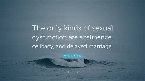 alfred c kinsey quote “the only kinds of sexual dysfunction are abstinence celibacy and