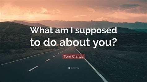 Tom Clancy Quote “what Am I Supposed To Do About You”