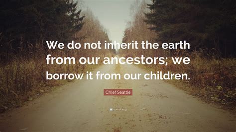 Chief Seattle Quote We Do Not Inherit The Earth From Our Ancestors