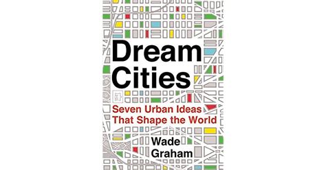 Dream Cities Seven Urban Ideas That Shape The World By Wade Graham