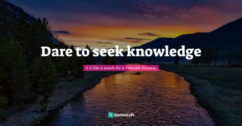 Dare To Seek Knowledge Quote By It Is Like A Search For A Valuable