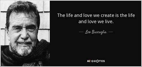 Leo Buscaglia Quote The Life And Love We Create Is The Life And