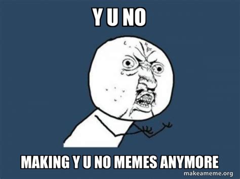 Y U No Making Y U No Memes Anymore Y U No Make A Meme