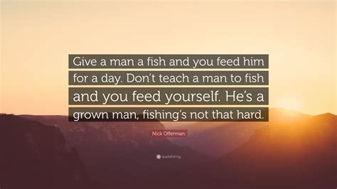 Teach him how to fish and you feed him for a lifetime is a quote from the chinese philosopher lao tzu, founder of taoism. Nick Offerman Quote: "Give a man a fish and you feed him for a day. Don't teach a man to fish ...