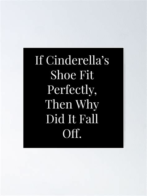 If Cinderellas Shoe Fit Perfectly Then Why Did It Fall Off Poster
