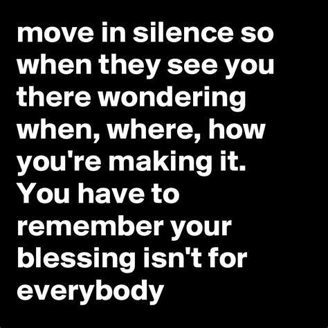 Don't mistake silence for weakness. move in silence so when they see you there wondering when, where, how you're making it. You have ...