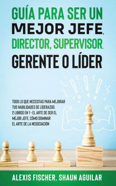 Guía Para Ser Un Mejor Jefe Director Supervisor Gerente O Líder