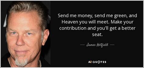 So could you guys send me some quotes? James Hetfield quote: Send me money, send me green, and Heaven you will...