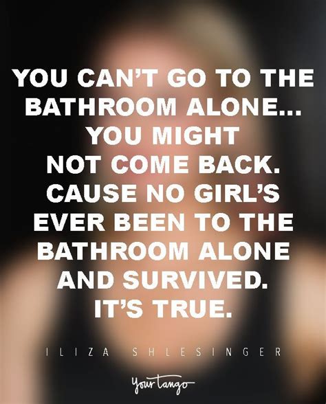 you can t go to the bathroom alone… you might not come back cause no girl bathroom girl