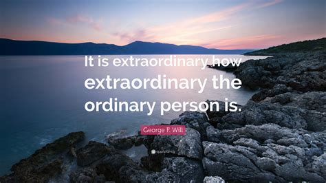 George F Will Quote It Is Extraordinary How Extraordinary The
