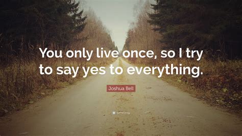 Joshua Bell Quote “you Only Live Once So I Try To Say Yes To Everything”