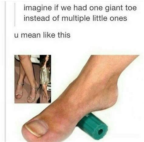 Imagine If We Had One Giant Toe Stupid Funny Memes Funny Relatable