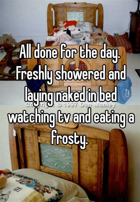 all done for the day freshly showered and laying naked in bed watching tv and eating a frosty