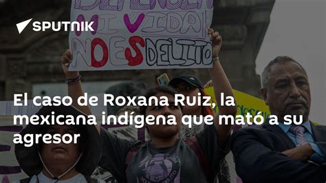 El Caso De Roxana Ruiz La Mexicana Indígena Que Mató A Su Agresor 21