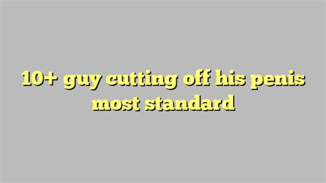 10 guy cutting off his penis most standard Công lý Pháp Luật