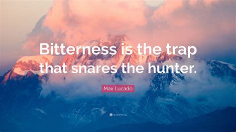 Max Lucado Quote “bitterness Is The Trap That Snares The Hunter ”