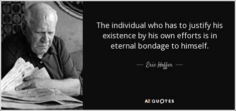 Eric Hoffer Quote The Individual Who Has To Justify His Existence By His
