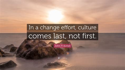John P Kotter Quote “in A Change Effort Culture Comes Last Not First”