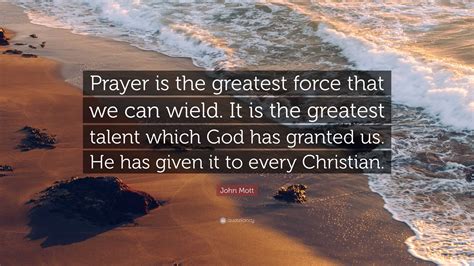 John Mott Quote Prayer Is The Greatest Force That We Can Wield It Is
