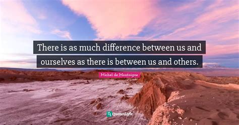 There Is As Much Difference Between Us And Ourselves As There Is Betwe