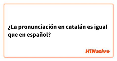 ¿la Pronunciación En Catalán Es Igual Que En Español Hinative