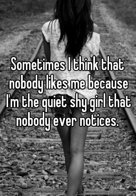 Sometimes I Think That Nobody Likes Me Because Im The Quiet Shy Girl That Nobody Ever Notices