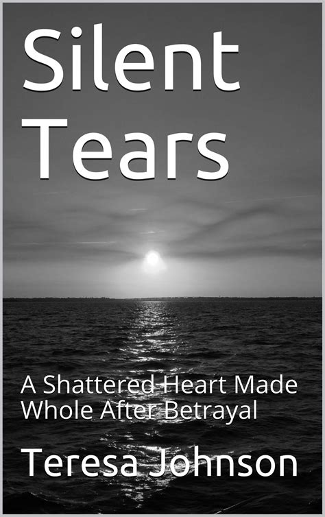 Silent Tears A Shattered Heart Made Whole After Betrayal By Teresa