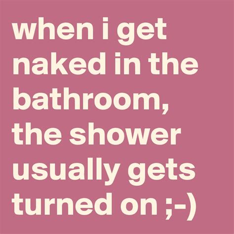When I Get Naked In The Bathroom The Shower Usually Gets Turned On