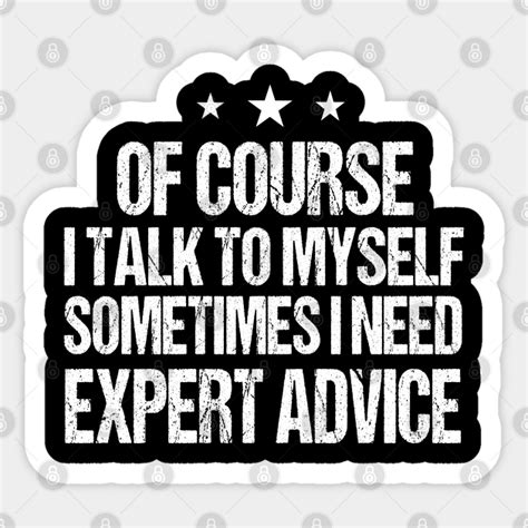 Of Course I Talk To Myself Sometimes I Need Expert Advice Of Course I