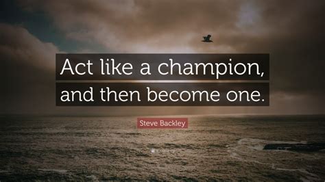 Steve Backley Quote “act Like A Champion And Then Become One”