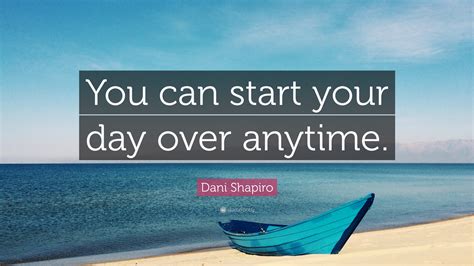 Dani Shapiro Quote You Can Start Your Day Over Anytime