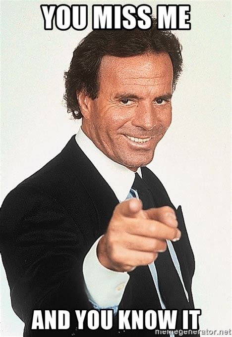 YOU MISS ME AND YOU KNOW IT - julio iglesias 2 | Meme Generator
