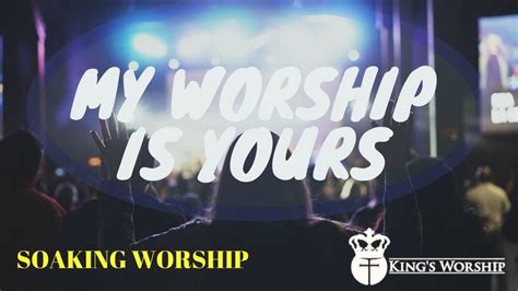 My Worship Is Yours Over 1 Hour Of Soaking Songs For Worship Youtube