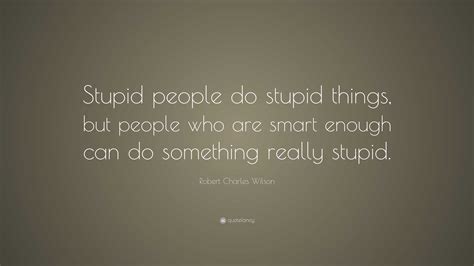 Robert Charles Wilson Quote: “Stupid people do stupid things, but