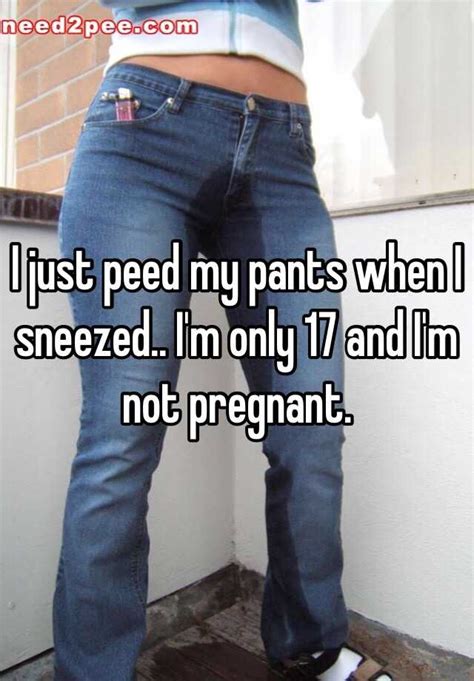 I Just Peed My Pants When I Sneezed Im Only 17 And Im Not Pregnant