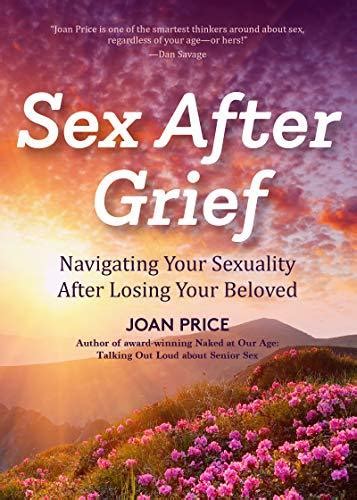 Sex After Grief Navigating Your Sexuality After Losing Your Beloved By Joan Price Goodreads