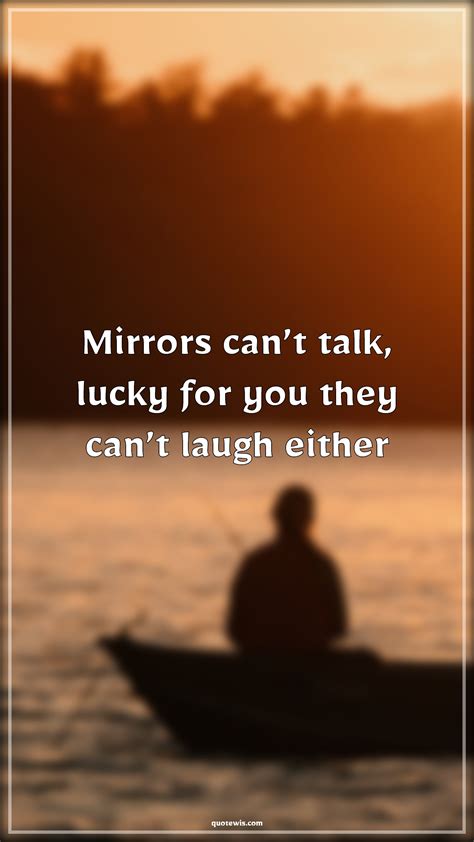 Mirrors Cant Talk Lucky For You They Cant Laugh Either