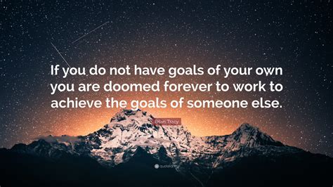 But you're missing something — and that something is the foundation to achieve them which i'll provide in this piece. Brian Tracy Quote: "If you do not have goals of your own you are doomed forever to work to ...