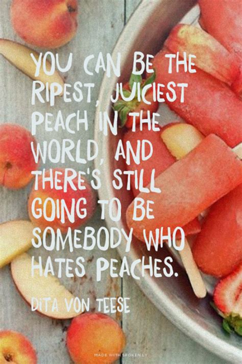 [quote] you can be the ripest juiciest peach in the world and there s still going to be