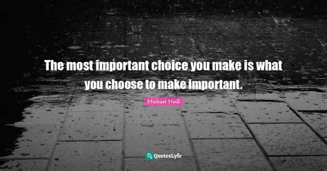 The Most Important Choice You Make Is What You Choose To Make Importan