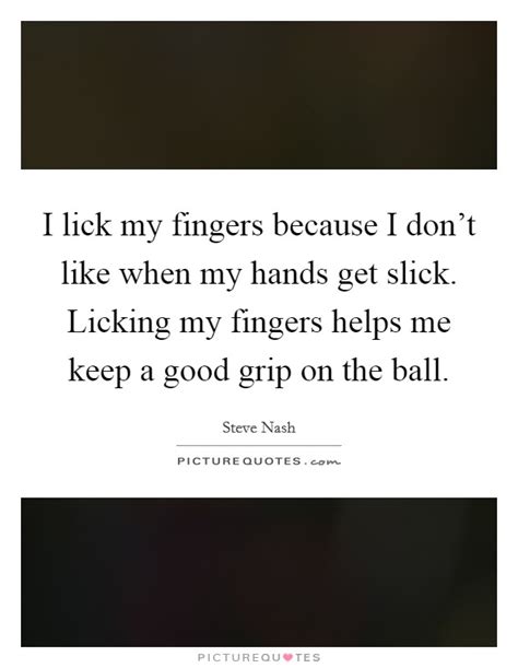 I Lick My Fingers Because I Dont Like When My Hands Get Slick