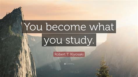 Robert T Kiyosaki Quote “you Become What You Study”