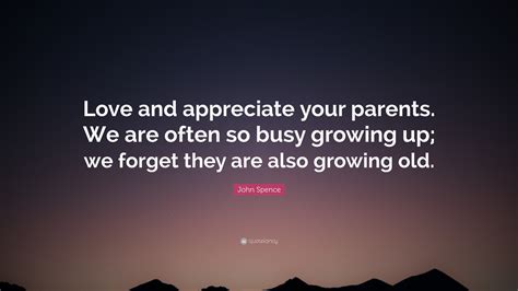 John Spence Quote Love And Appreciate Your Parents We Are Often So